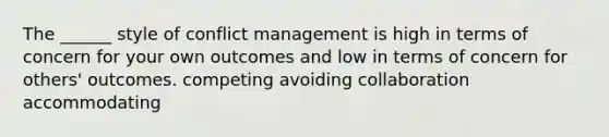 The ______ style of conflict management is high in terms of concern for your own outcomes and low in terms of concern for others' outcomes. competing avoiding collaboration accommodating