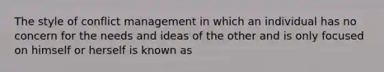 The style of conflict management in which an individual has no concern for the needs and ideas of the other and is only focused on himself or herself is known as