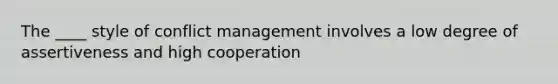 The ____ style of conflict management involves a low degree of assertiveness and high cooperation