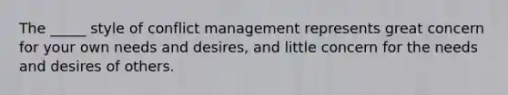 The _____ style of conflict management represents great concern for your own needs and desires, and little concern for the needs and desires of others.