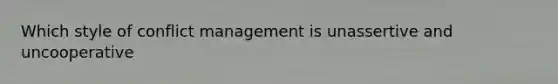 Which style of conflict management is unassertive and uncooperative