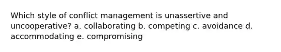 Which style of conflict management is unassertive and uncooperative? a. ​collaborating b. ​competing c. ​avoidance d. ​accommodating e. ​compromising