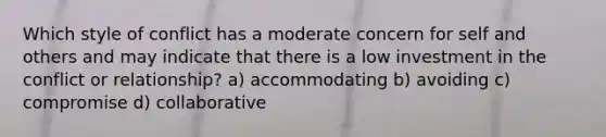 Which style of conflict has a moderate concern for self and others and may indicate that there is a low investment in the conflict or relationship? a) accommodating b) avoiding c) compromise d) collaborative