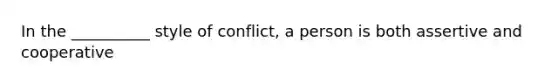 In the __________ style of conflict, a person is both assertive and cooperative