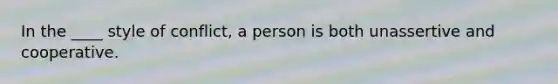 In the ____ style of conflict, a person is both unassertive and cooperative.