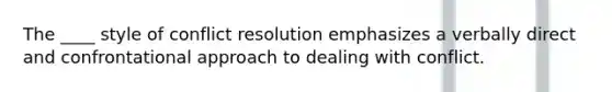 The ____ style of conflict resolution emphasizes a verbally direct and confrontational approach to dealing with conflict.