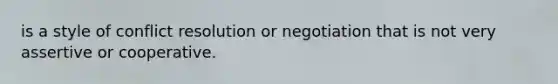 is a style of conflict resolution or negotiation that is not very assertive or cooperative.