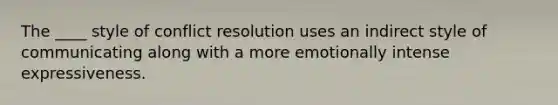 The ____ style of conflict resolution uses an indirect style of communicating along with a more emotionally intense expressiveness.