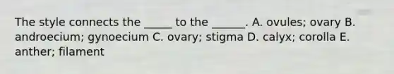 The style connects the _____ to the ______. A. ovules; ovary B. androecium; gynoecium C. ovary; stigma D. calyx; corolla E. anther; filament