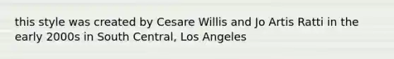 this style was created by Cesare Willis and Jo Artis Ratti in the early 2000s in South Central, Los Angeles