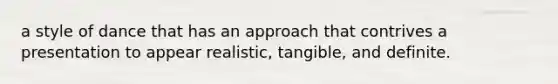 a style of dance that has an approach that contrives a presentation to appear realistic, tangible, and definite.