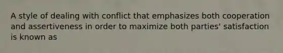 A style of dealing with conflict that emphasizes both cooperation and assertiveness in order to maximize both parties' satisfaction is known as