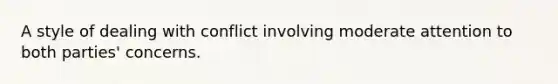 A style of dealing with conflict involving moderate attention to both parties' concerns.