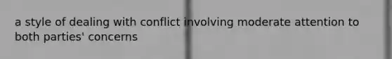 a style of dealing with conflict involving moderate attention to both parties' concerns