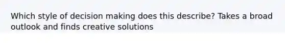 Which style of decision making does this describe? Takes a broad outlook and finds creative solutions