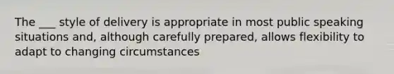 The ___ style of delivery is appropriate in most public speaking situations and, although carefully prepared, allows flexibility to adapt to changing circumstances