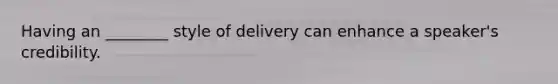 Having an ________ style of delivery can enhance a speaker's credibility.