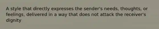 A style that directly expresses the sender's needs, thoughts, or feelings, delivered in a way that does not attack the receiver's dignity