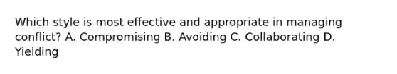 Which style is most effective and appropriate in managing conflict? A. Compromising B. Avoiding C. Collaborating D. Yielding