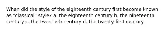 When did the style of the eighteenth century first become known as "classical" style? a. the eighteenth century b. the nineteenth century c. the twentieth century d. the twenty-first century