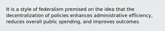 It is a style of federalism premised on the idea that the decentralization of policies enhances administrative efficiency, reduces overall public spending, and improves outcomes