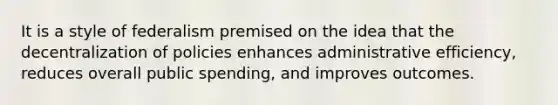 It is a style of federalism premised on the idea that the decentralization of policies enhances administrative efficiency, reduces overall public spending, and improves outcomes.