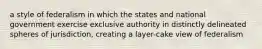 a style of federalism in which the states and national government exercise exclusive authority in distinctly delineated spheres of jurisdiction, creating a layer-cake view of federalism