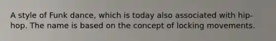 A style of Funk dance, which is today also associated with hip-hop. The name is based on the concept of locking movements.
