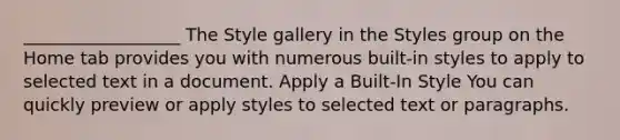 __________________ The Style gallery in the Styles group on the Home tab provides you with numerous built-in styles to apply to selected text in a document. Apply a Built-In Style You can quickly preview or apply styles to selected text or paragraphs.