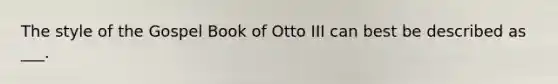 The style of the Gospel Book of Otto III can best be described as ___.