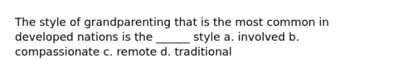 The style of grandparenting that is the most common in developed nations is the ______ style a. involved b. compassionate c. remote d. traditional