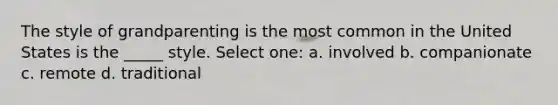 The style of grandparenting is the most common in the United States is the _____ style. Select one: a. involved b. companionate c. remote d. traditional