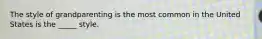 The style of grandparenting is the most common in the United States is the _____ style.