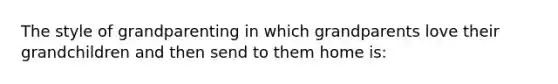 The style of grandparenting in which grandparents love their grandchildren and then send to them home is: