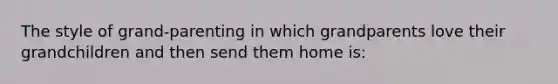 The style of grand-parenting in which grandparents love their grandchildren and then send them home is: