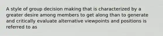 A style of group decision making that is characterized by a greater desire among members to get along than to generate and critically evaluate alternative viewpoints and positions is referred to as