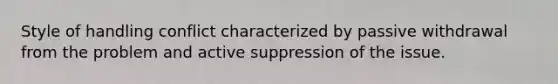 Style of handling conflict characterized by passive withdrawal from the problem and active suppression of the issue.