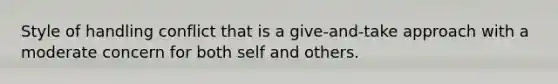 Style of handling conflict that is a give-and-take approach with a moderate concern for both self and others.