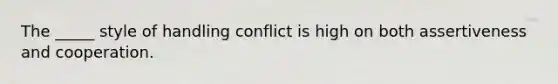 The _____ style of handling conflict is high on both assertiveness and cooperation.