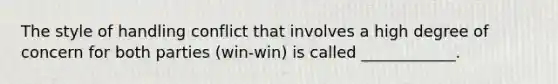 The style of handling conflict that involves a high degree of concern for both parties (win-win) is called ____________.