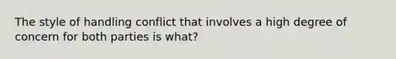 The style of handling conflict that involves a high degree of concern for both parties is what?