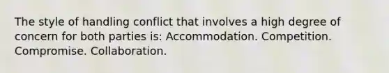 The style of handling conflict that involves a high degree of concern for both parties is: Accommodation. Competition. Compromise. Collaboration.