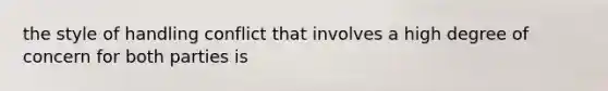 the style of handling conflict that involves a high degree of concern for both parties is