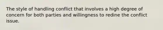 The style of handling conflict that involves a high degree of concern for both parties and willingness to redine the conflict issue.