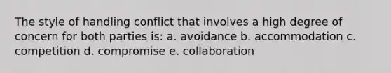 The style of handling conflict that involves a high degree of concern for both parties is: a. avoidance b. accommodation c. competition d. compromise e. collaboration