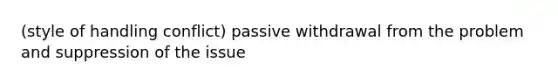 (style of handling conflict) passive withdrawal from the problem and suppression of the issue