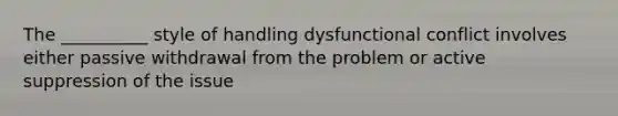 The __________ style of handling dysfunctional conflict involves either passive withdrawal from the problem or active suppression of the issue