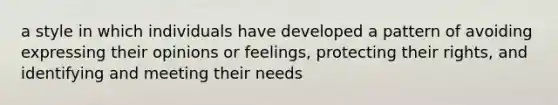 a style in which individuals have developed a pattern of avoiding expressing their opinions or feelings, protecting their rights, and identifying and meeting their needs