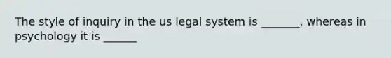 The style of inquiry in the us legal system is _______, whereas in psychology it is ______