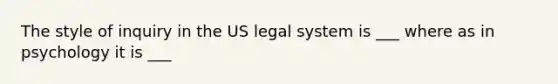 The style of inquiry in the US legal system is ___ where as in psychology it is ___